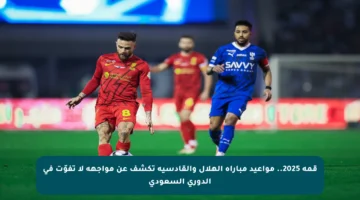 قمة 2025.. مواعيد مباراة الهلال والقادسية تكشف عن مواجهة لا تفوّت في الدوري السعودي